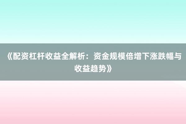 《配资杠杆收益全解析：资金规模倍增下涨跌幅与收益趋势》