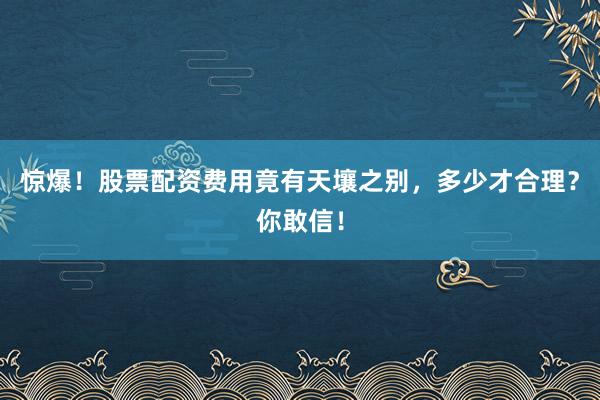 惊爆！股票配资费用竟有天壤之别，多少才合理？你敢信！