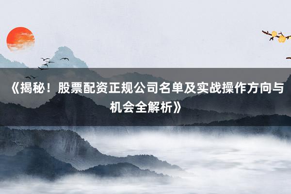 《揭秘！股票配资正规公司名单及实战操作方向与机会全解析》