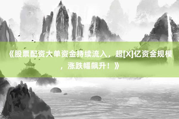 《股票配资大单资金持续流入，超[X]亿资金规模，涨跌幅飙升！》