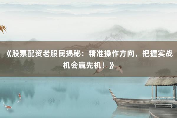 《股票配资老股民揭秘：精准操作方向，把握实战机会赢先机！》
