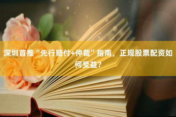 深圳首推“先行赔付+仲裁”指南，正规股票配资如何受益？