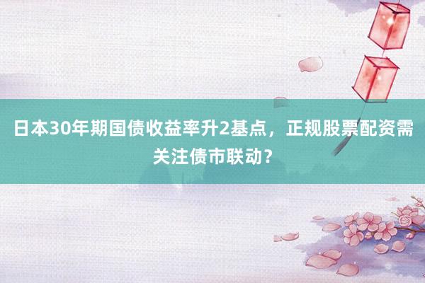 日本30年期国债收益率升2基点，正规股票配资需关注债市联动？