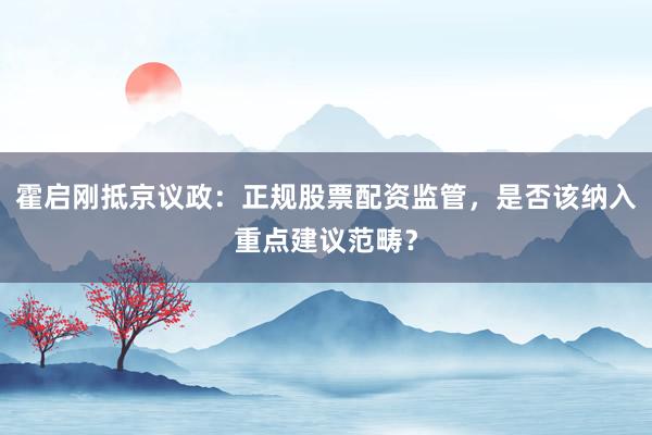 霍启刚抵京议政：正规股票配资监管，是否该纳入重点建议范畴？