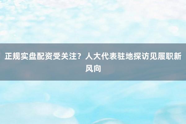 正规实盘配资受关注？人大代表驻地探访见履职新风向