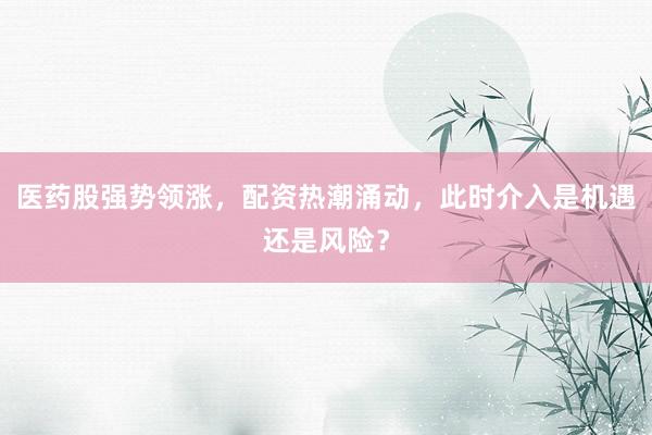 医药股强势领涨，配资热潮涌动，此时介入是机遇还是风险？
