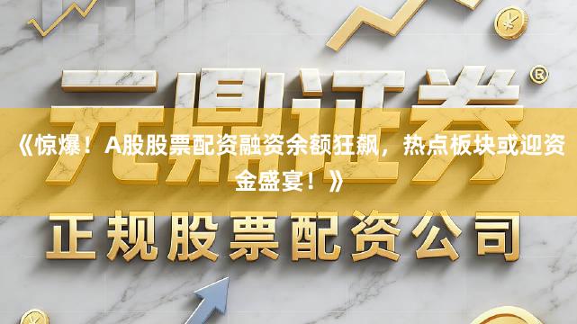 《惊爆！A股股票配资融资余额狂飙，热点板块或迎资金盛宴！》
