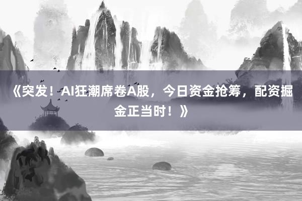 《突发！AI狂潮席卷A股，今日资金抢筹，配资掘金正当时！》