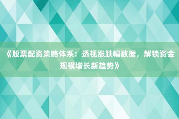 《股票配资策略体系：透视涨跌幅数据，解锁资金规模增长新趋势》