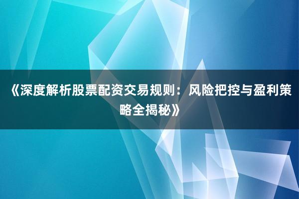 《深度解析股票配资交易规则：风险把控与盈利策略全揭秘》