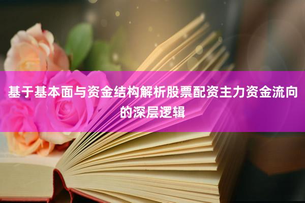 基于基本面与资金结构解析股票配资主力资金流向的深层逻辑