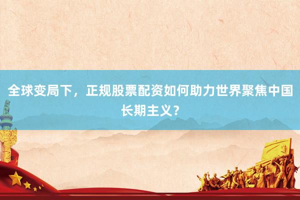 全球变局下，正规股票配资如何助力世界聚焦中国长期主义？