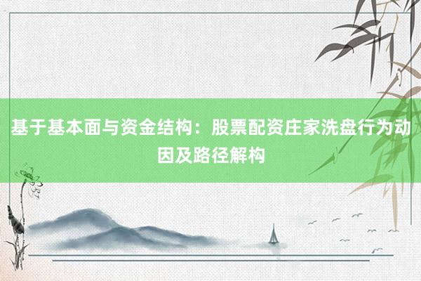 基于基本面与资金结构：股票配资庄家洗盘行为动因及路径解构