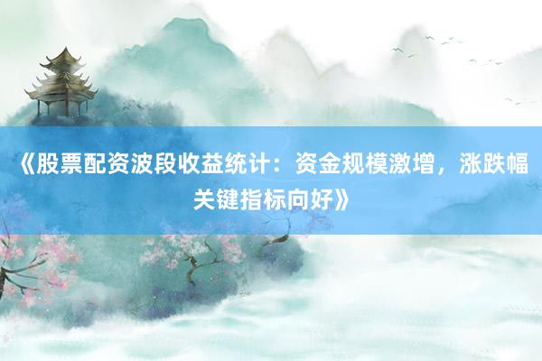 《股票配资波段收益统计：资金规模激增，涨跌幅关键指标向好》