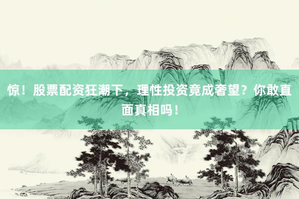 惊！股票配资狂潮下，理性投资竟成奢望？你敢直面真相吗！