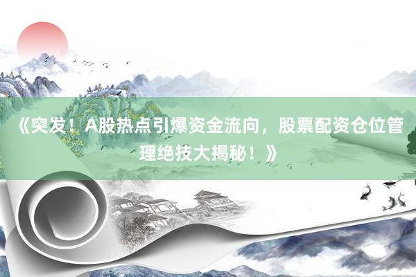 《突发！A股热点引爆资金流向，股票配资仓位管理绝技大揭秘！》