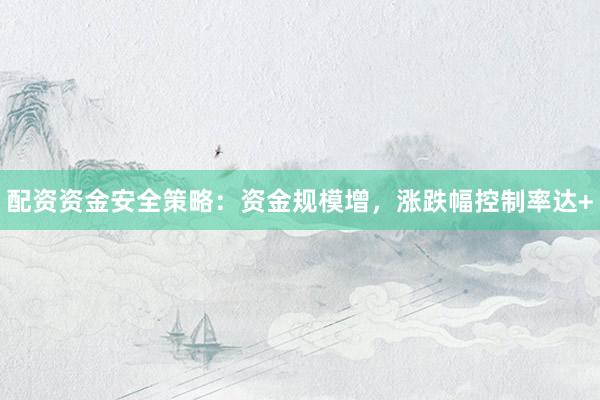 配资资金安全策略：资金规模增，涨跌幅控制率达+