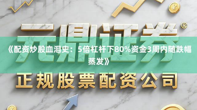 《配资炒股血泪史：5倍杠杆下80%资金3周内随跌幅蒸发》