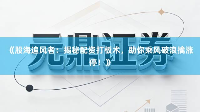 《股海追风者：揭秘配资打板术，助你乘风破浪擒涨停！》