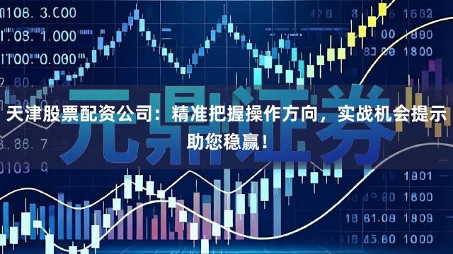 天津股票配资公司:精准把握操作方向,实战机会提示助您稳赢!