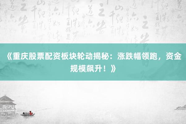 《重庆股票配资板块轮动揭秘：涨跌幅领跑，资金规模飙升！》