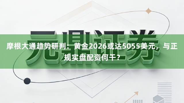 摩根大通趋势研判：黄金2026或达5055美元，与正规实盘配资何干？