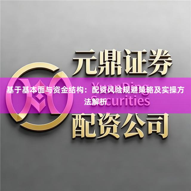 基于基本面与资金结构：配资风险规避策略及实操方法解析