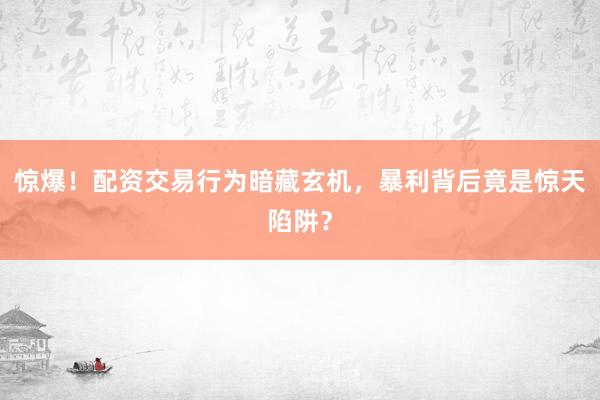 惊爆！配资交易行为暗藏玄机，暴利背后竟是惊天陷阱？