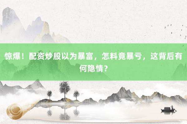 惊爆！配资炒股以为暴富，怎料竟暴亏，这背后有何隐情？