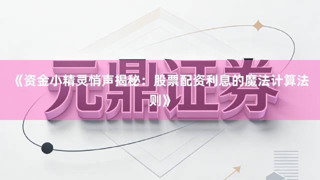 《资金小精灵悄声揭秘：股票配资利息的魔法计算法则》