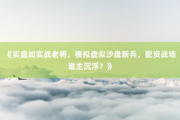 《实盘如实战老将，模拟盘似沙盘新兵，配资战场谁主沉浮？》