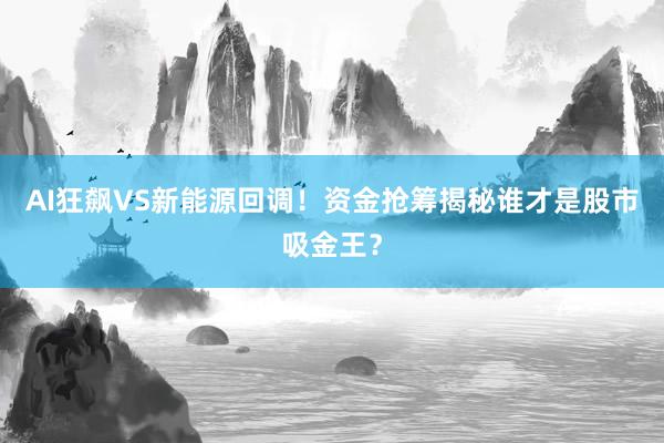 AI狂飙VS新能源回调！资金抢筹揭秘谁才是股市吸金王？