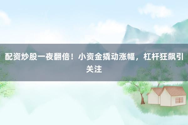配资炒股一夜翻倍！小资金撬动涨幅，杠杆狂飙引关注