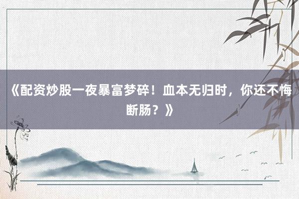 《配资炒股一夜暴富梦碎！血本无归时，你还不悔断肠？》