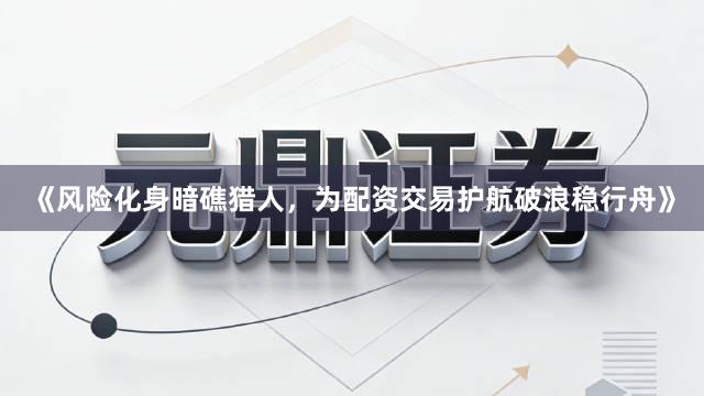 《风险化身暗礁猎人，为配资交易护航破浪稳行舟》