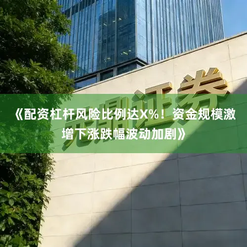 《配资杠杆风险比例达X%！资金规模激增下涨跌幅波动加剧》