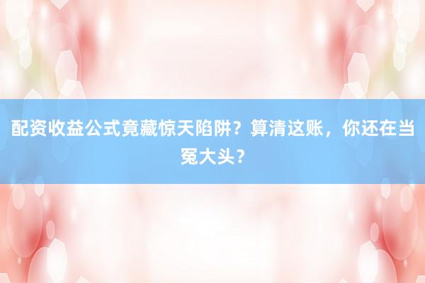 配资收益公式竟藏惊天陷阱？算清这账，你还在当冤大头？