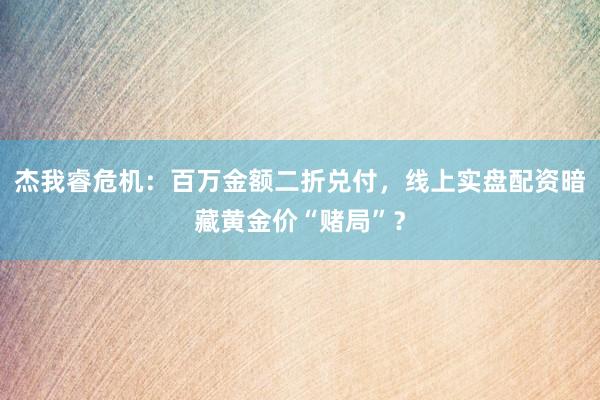 杰我睿危机：百万金额二折兑付，线上实盘配资暗藏黄金价“赌局”？