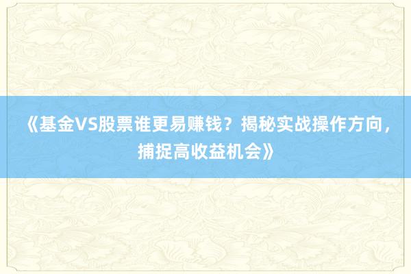 《基金VS股票谁更易赚钱？揭秘实战操作方向，捕捉高收益机会》
