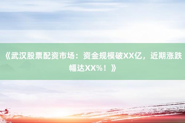 《武汉股票配资市场:资金规模破XX亿,近期涨跌幅达XX%!》