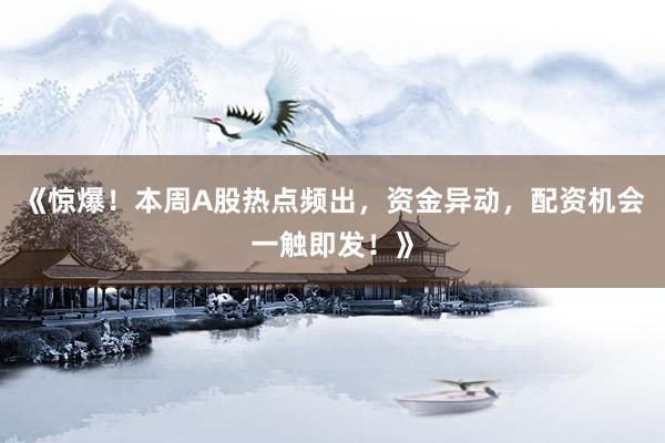 《惊爆！本周A股热点频出，资金异动，配资机会一触即发！》