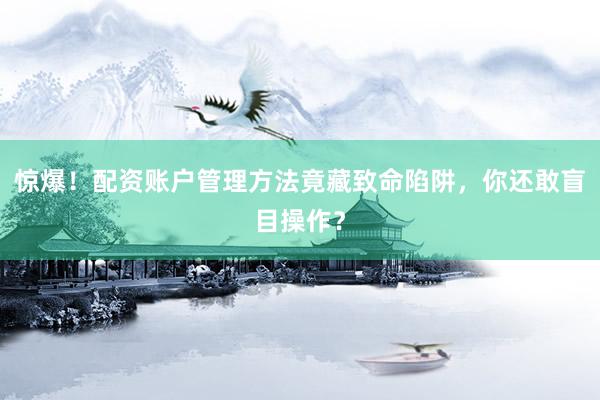 惊爆！配资账户管理方法竟藏致命陷阱，你还敢盲目操作？