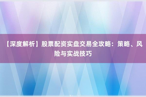【深度解析】股票配资实盘交易全攻略：策略、风险与实战技巧