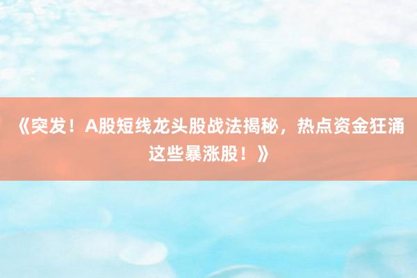 《突发！A股短线龙头股战法揭秘，热点资金狂涌这些暴涨股！》