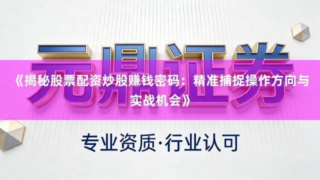 《揭秘股票配资炒股赚钱密码：精准捕捉操作方向与实战机会》