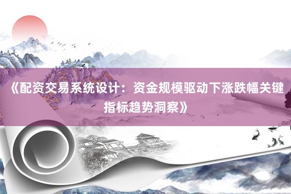 《配资交易系统设计：资金规模驱动下涨跌幅关键指标趋势洞察》