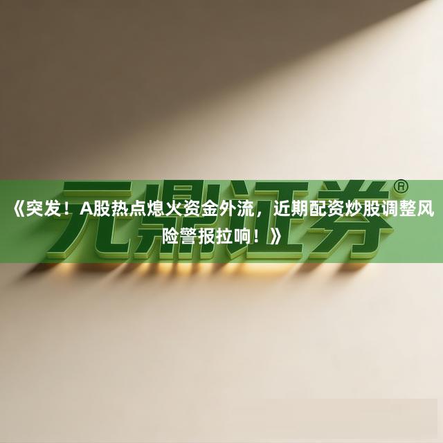 《突发！A股热点熄火资金外流，近期配资炒股调整风险警报拉响！》