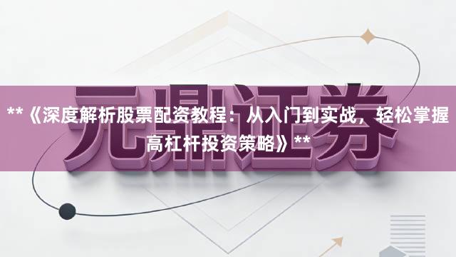 **《深度解析股票配资教程:从入门到实战,轻松掌握高杠杆投资策略》**