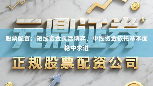 股票配资：短线资金灵活博弈，中线资金依托基本面稳中求进