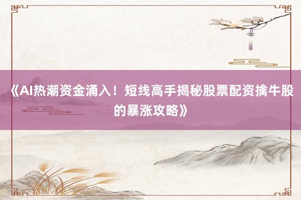 《AI热潮资金涌入！短线高手揭秘股票配资擒牛股的暴涨攻略》